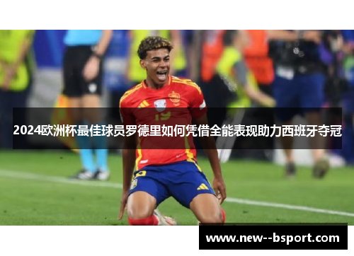 2024欧洲杯最佳球员罗德里如何凭借全能表现助力西班牙夺冠