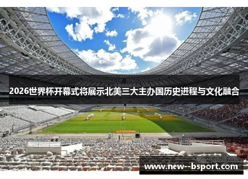 2026世界杯开幕式将展示北美三大主办国历史进程与文化融合