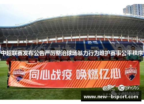 中超联赛发布公告严厉整治球场暴力行为维护赛事公平秩序 中超联赛发布公告严厉整治球场暴力行为维护赛事公平秩序