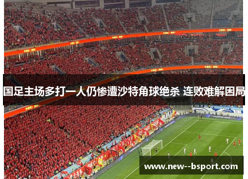 国足主场多打一人仍惨遭沙特角球绝杀 连败难解困局 国足主场多打一人仍惨遭沙特角球绝杀 连败难解困局