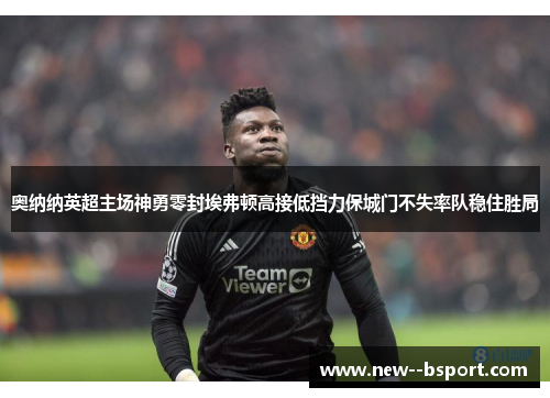 奥纳纳英超主场神勇零封埃弗顿高接低挡力保城门不失率队稳住胜局 奥纳纳英超主场神勇零封埃弗顿高接低挡力保城门不失率队稳住胜局
