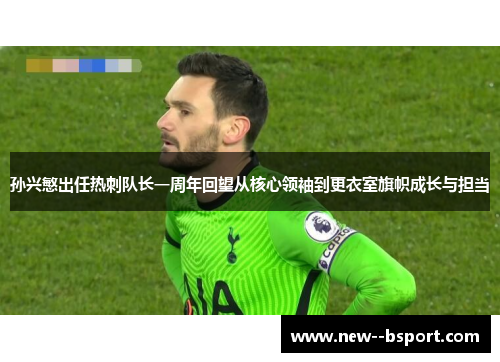 孙兴慜出任热刺队长一周年回望从核心领袖到更衣室旗帜成长与担当 孙兴慜出任热刺队长一周年回望从核心领袖到更衣室旗帜成长与担当