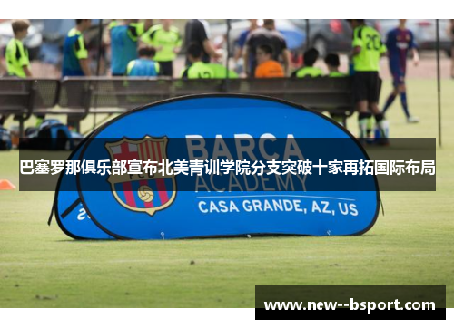 巴塞罗那俱乐部宣布北美青训学院分支突破十家再拓国际布局 巴塞罗那俱乐部宣布北美青训学院分支突破十家再拓国际布局