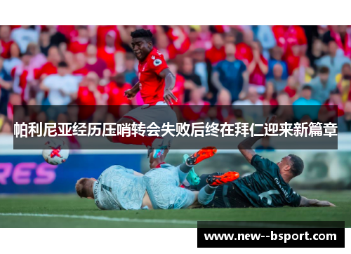 帕利尼亚经历压哨转会失败后终在拜仁迎来新篇章 帕利尼亚经历压哨转会失败后终在拜仁迎来新篇章