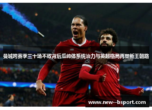 曼城跨赛季三十场不败背后瓜帅体系统治力与英超格局再塑新王朝路