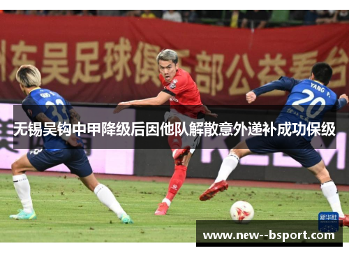 无锡吴钩中甲降级后因他队解散意外递补成功保级 无锡吴钩中甲降级后因他队解散意外递补成功保级
