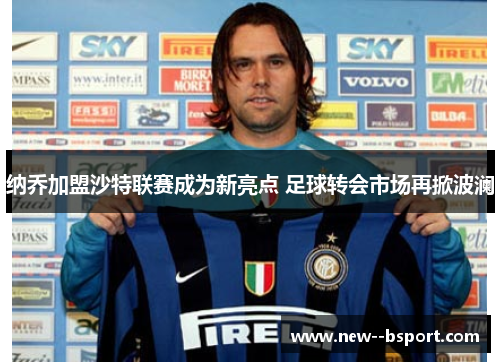 纳乔加盟沙特联赛成为新亮点 足球转会市场再掀波澜 纳乔加盟沙特联赛成为新亮点 足球转会市场再掀波澜
