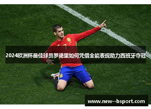 2024欧洲杯最佳球员罗德里如何凭借全能表现助力西班牙夺冠 2024欧洲杯最佳球员罗德里如何凭借全能表现助力西班牙夺冠