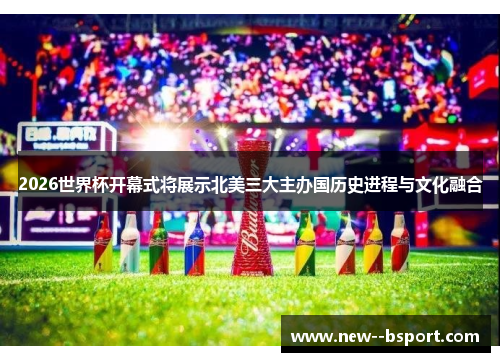 2026世界杯开幕式将展示北美三大主办国历史进程与文化融合