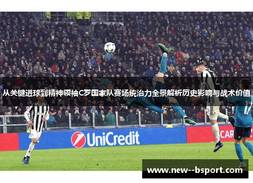 从关键进球到精神领袖C罗国家队赛场统治力全景解析历史影响与战术价值 从关键进球到精神领袖C罗国家队赛场统治力全景解析历史影响与战术价值
