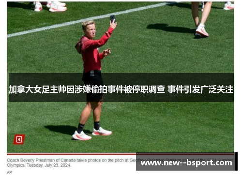 加拿大女足主帅因涉嫌偷拍事件被停职调查 事件引发广泛关注 加拿大女足主帅因涉嫌偷拍事件被停职调查 事件引发广泛关注