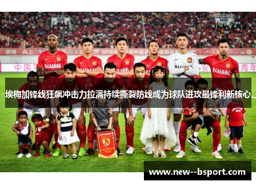 埃梅加锋线狂飙冲击力拉满持续撕裂防线成为球队进攻最锋利新核心