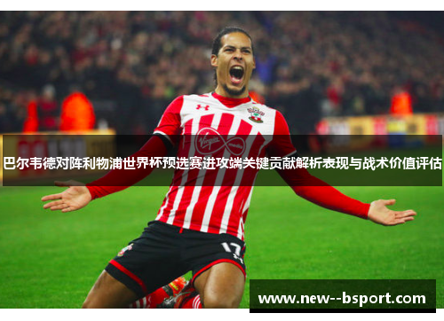 巴尔韦德对阵利物浦世界杯预选赛进攻端关键贡献解析表现与战术价值评估