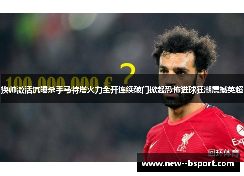 换帅激活沉睡杀手马特塔火力全开连续破门掀起恐怖进球狂潮震撼英超