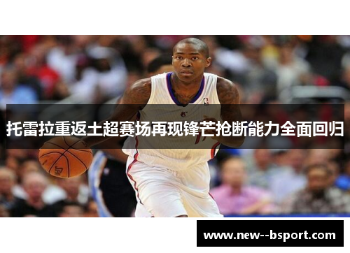 托雷拉重返土超赛场再现锋芒抢断能力全面回归