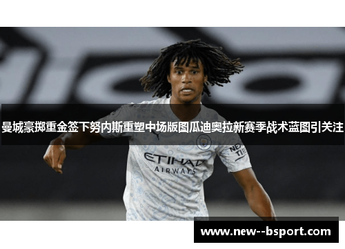 曼城豪掷重金签下努内斯重塑中场版图瓜迪奥拉新赛季战术蓝图引关注