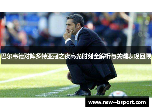 巴尔韦德对阵多特亚冠之夜高光时刻全解析与关键表现回顾