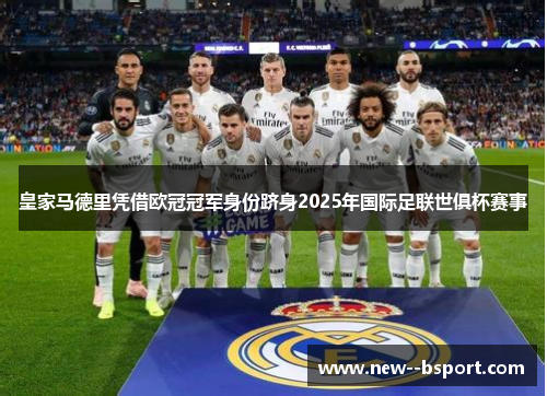 皇家马德里凭借欧冠冠军身份跻身2025年国际足联世俱杯赛事 皇家马德里凭借欧冠冠军身份跻身2025年国际足联世俱杯赛事
