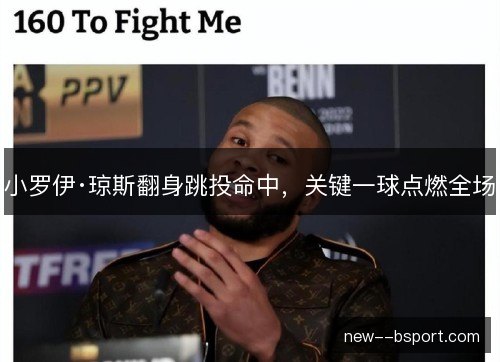 小罗伊·琼斯翻身跳投命中,关键一球点燃全场 小罗伊·琼斯翻身跳投命中,关键一球点燃全场