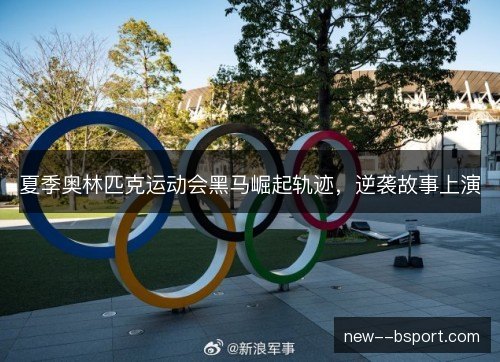 夏季奥林匹克运动会黑马崛起轨迹,逆袭故事上演 夏季奥林匹克运动会黑马崛起轨迹,逆袭故事上演