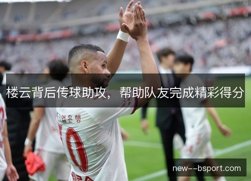 楼云背后传球助攻，帮助队友完成精彩得分